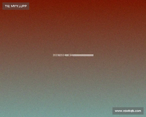 2023至2024赛季CBA最佳阵容全面解析与球员表现深度剖析