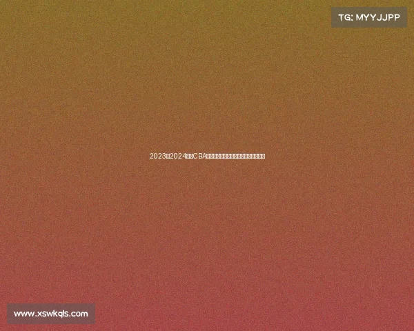 2023至2024赛季CBA最佳阵容全面解析与球员表现深度剖析 2023至2024赛季CBA最佳阵容全面解析与球员表现深度剖析