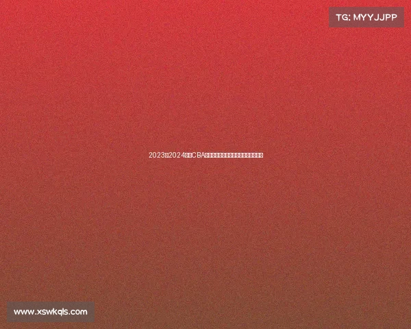 2023至2024赛季CBA最佳阵容全面解析与球员表现深度剖析 2023至2024赛季CBA最佳阵容全面解析与球员表现深度剖析