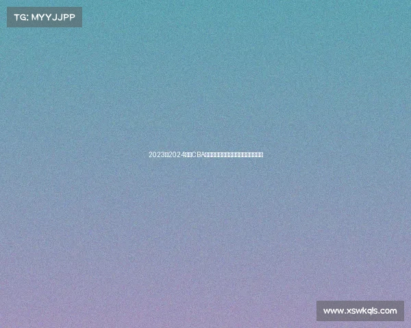 2023至2024赛季CBA最佳阵容全面解析与球员表现深度剖析